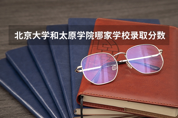 北京大学和太原学院哪家学校录取分数低