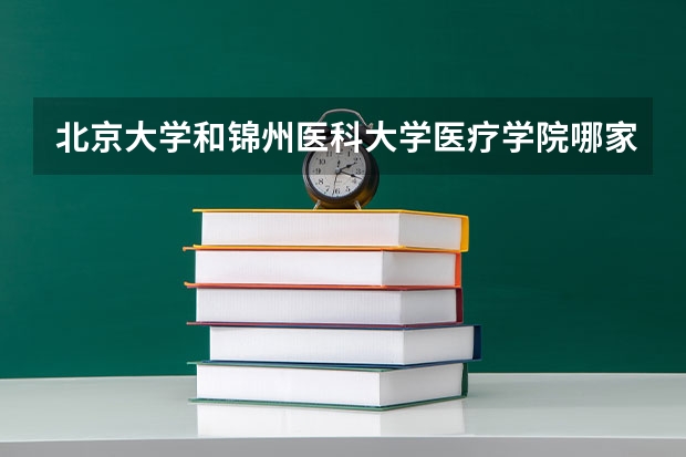 北京大学和锦州医科大学医疗学院哪家学校录取分数低