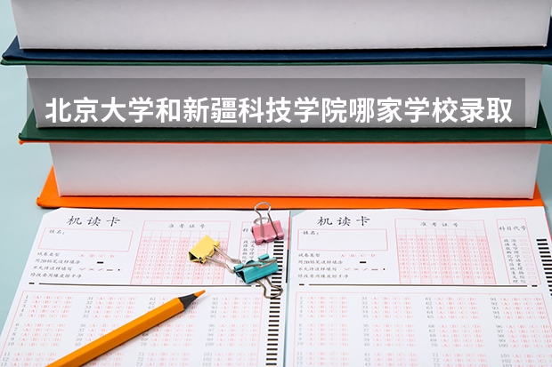 北京大学和新疆科技学院哪家学校录取分数低
