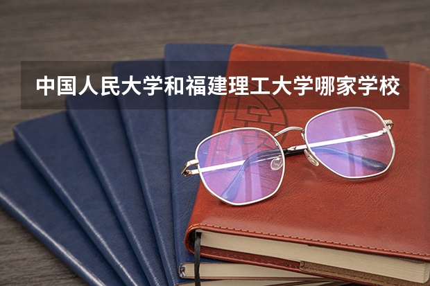 中国人民大学和福建理工大学哪家学校录取分数低