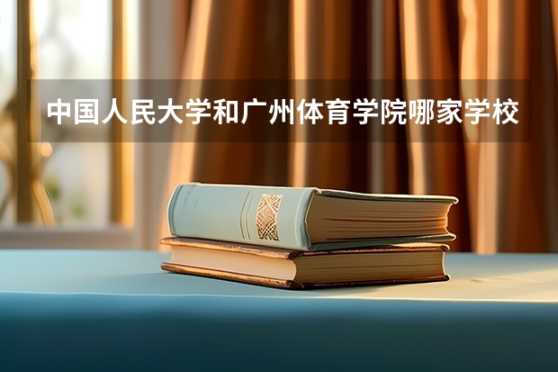 中国人民大学和广州体育学院哪家学校录取分数低