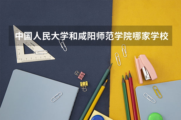 中国人民大学和咸阳师范学院哪家学校录取分数低
