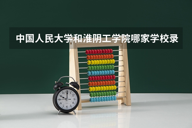 中国人民大学和淮阴工学院哪家学校录取分数低