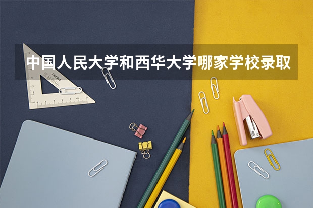中国人民大学和西华大学哪家学校录取分数低