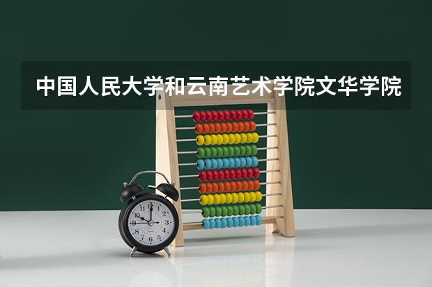 中国人民大学和云南艺术学院文华学院哪家学校录取分数低