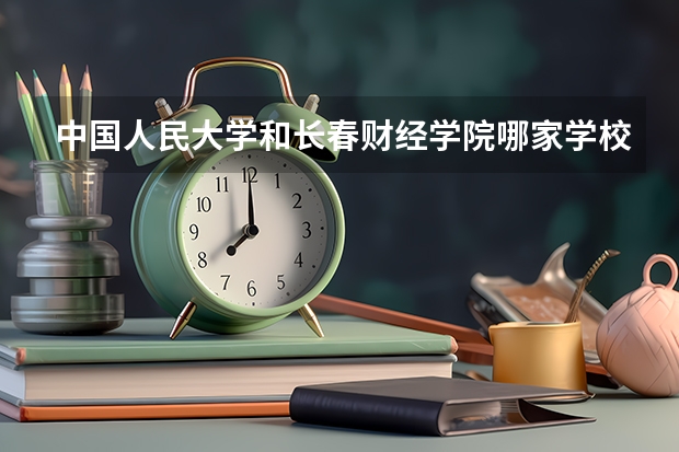 中国人民大学和长春财经学院哪家学校录取分数低