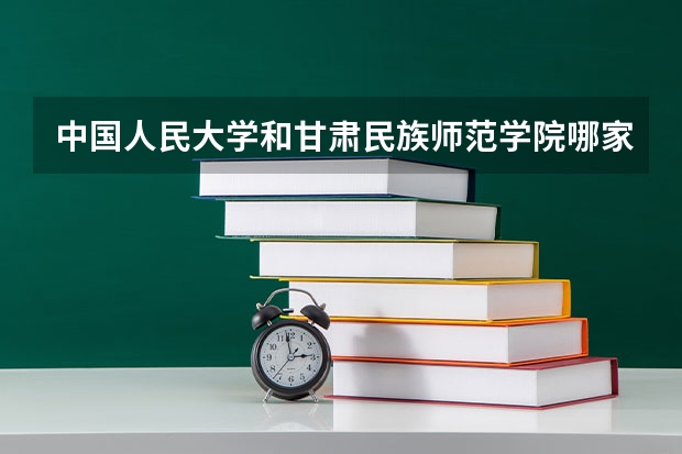 中国人民大学和甘肃民族师范学院哪家学校录取分数低