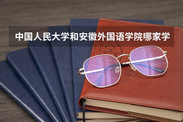 中国人民大学和安徽外国语学院哪家学校录取分数低