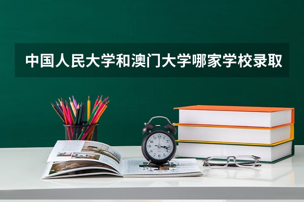 中国人民大学和澳门大学哪家学校录取分数低
