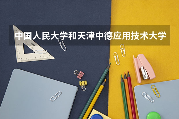 中国人民大学和天津中德应用技术大学哪家学校录取分数低