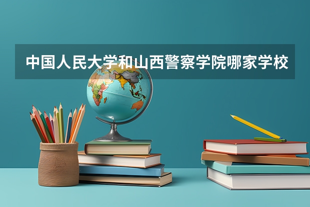 中国人民大学和山西警察学院哪家学校录取分数低