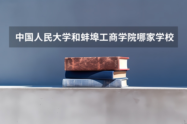 中国人民大学和蚌埠工商学院哪家学校录取分数低