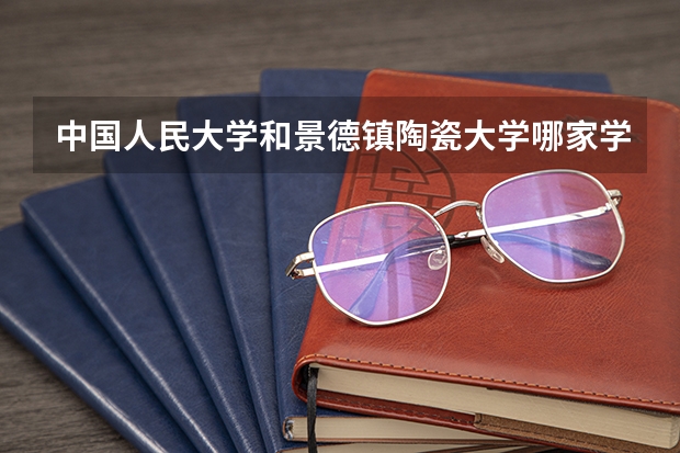 中国人民大学和景德镇陶瓷大学哪家学校录取分数低