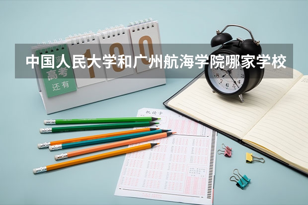 中国人民大学和广州航海学院哪家学校录取分数低