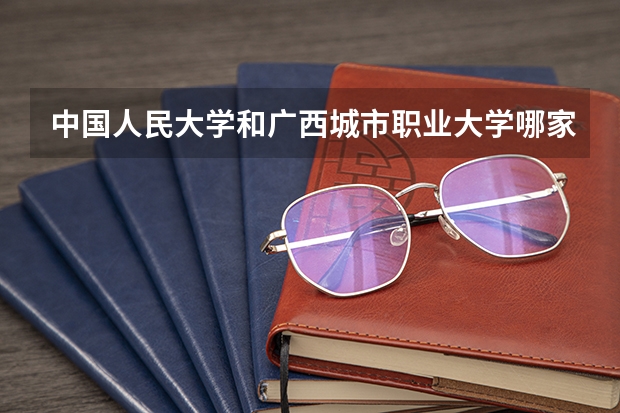 中国人民大学和广西城市职业大学哪家学校录取分数低
