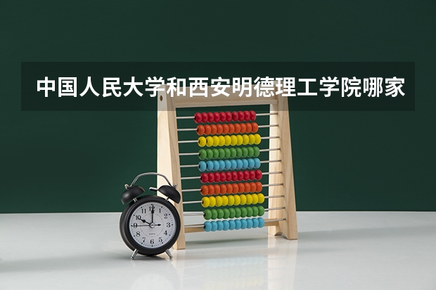 中国人民大学和西安明德理工学院哪家学校录取分数低