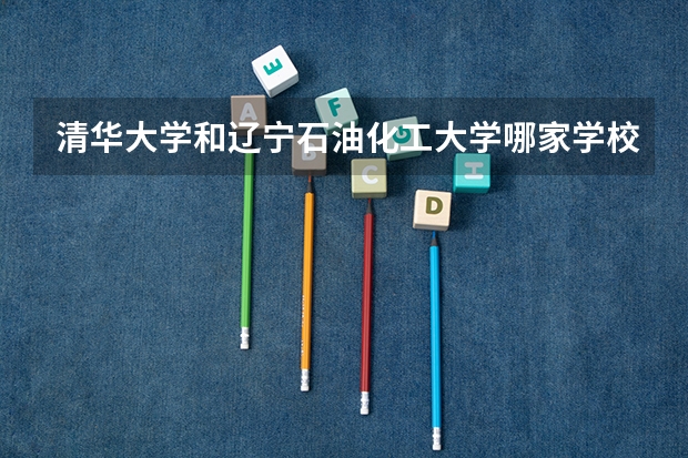 清华大学和辽宁石油化工大学哪家学校录取分数低