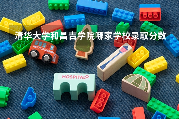 清华大学和昌吉学院哪家学校录取分数低