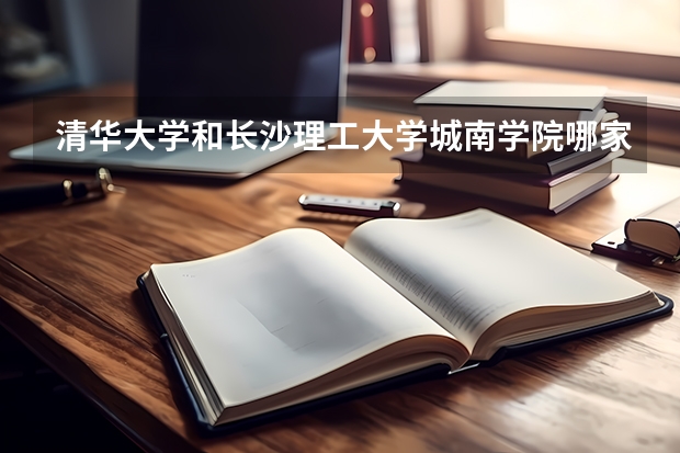 清华大学和长沙理工大学城南学院哪家学校录取分数低