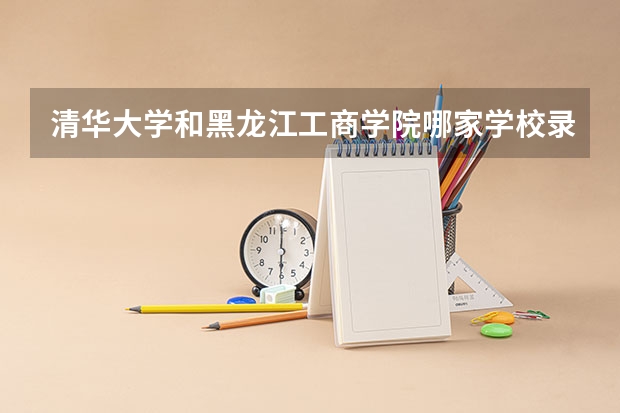 清华大学和黑龙江工商学院哪家学校录取分数低