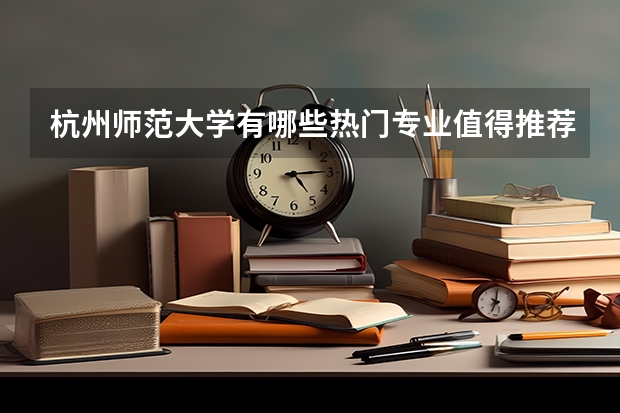 杭州师范大学有哪些热门专业值得推荐？