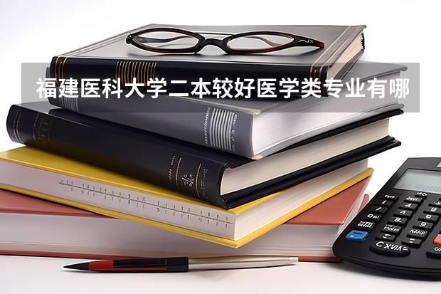福建医科大学二本较好医学类专业有哪些，具体些，回答的满意在追加分