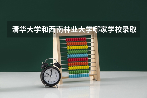 清华大学和西南林业大学哪家学校录取分数低
