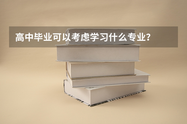 高中毕业可以考虑学习什么专业？