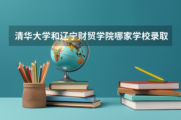 清华大学和辽宁财贸学院哪家学校录取分数低