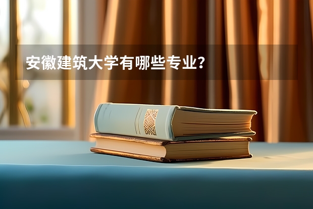 安徽建筑大学有哪些专业？