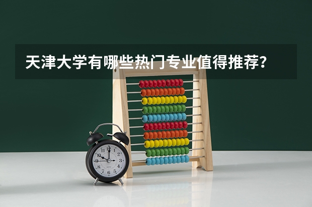 天津大学有哪些热门专业值得推荐？