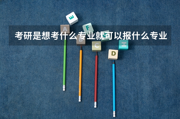 考研是想考什么专业就可以报什么专业吗?