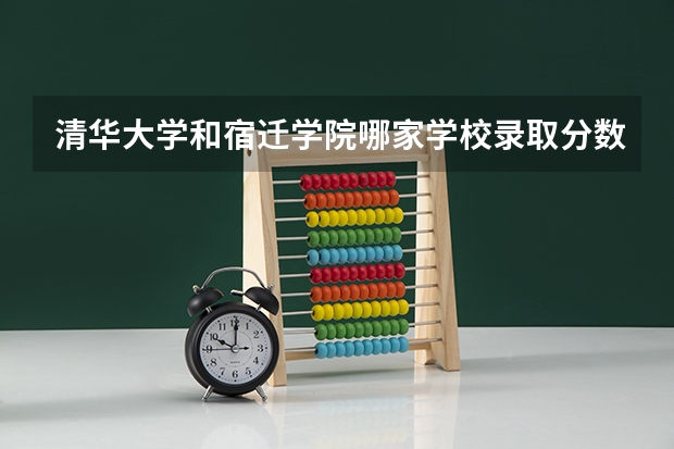 清华大学和宿迁学院哪家学校录取分数低