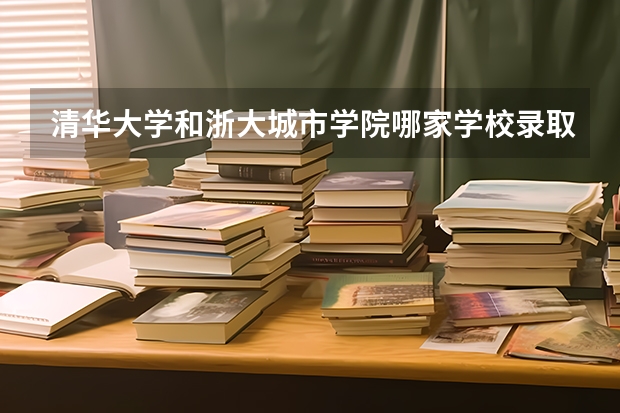 清华大学和浙大城市学院哪家学校录取分数低