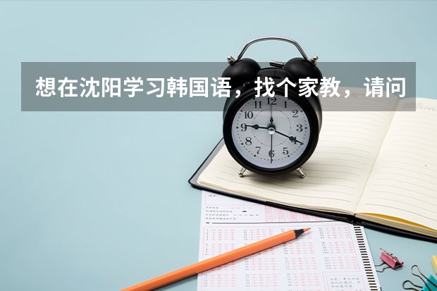 想在沈阳学习韩国语，找个家教，请问哪里有？多少钱？怎么联系？