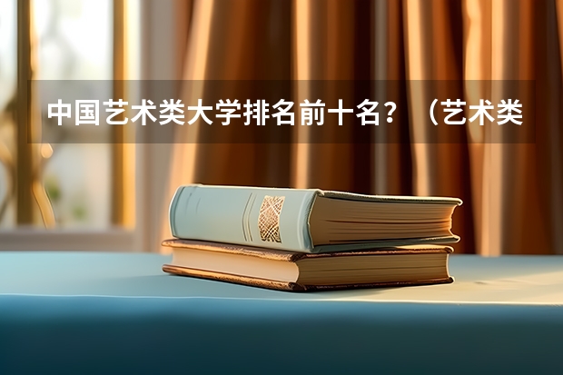 中国艺术类大学排名前十名？（艺术类最好25所大学）