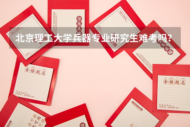北京理工大学兵器专业研究生难考吗?每年的分数线是多少啊?谢谢好心人啊,急啊
