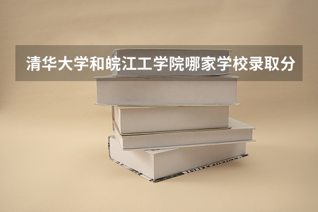 清华大学和皖江工学院哪家学校录取分数低
