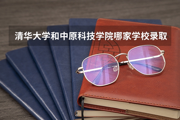 清华大学和中原科技学院哪家学校录取分数低