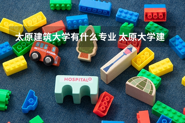 太原建筑大学有什么专业 太原大学建筑工程系简介