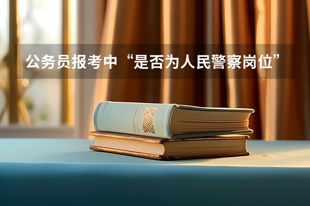 公务员报考中“是否为人民警察岗位”，什么意思？