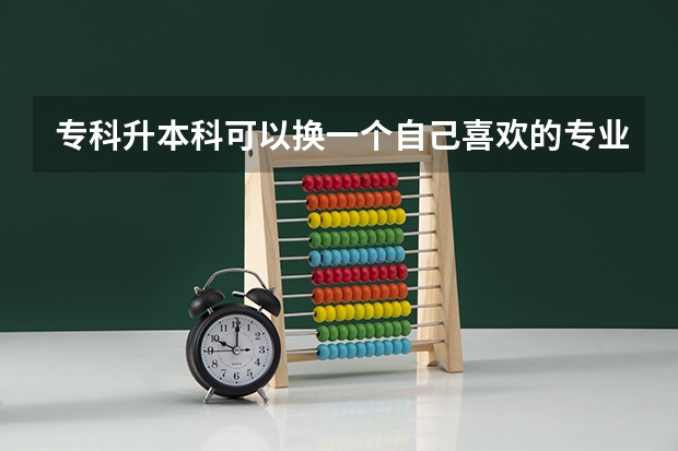 专科升本科可以换一个自己喜欢的专业吗