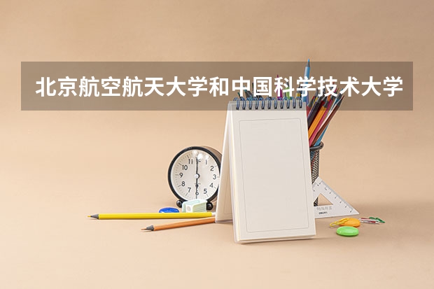 北京航空航天大学和中国科学技术大学哪家学校录取分数低