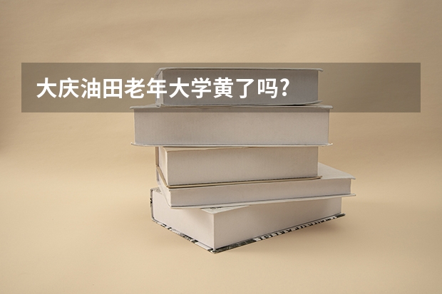 大庆油田老年大学黄了吗?