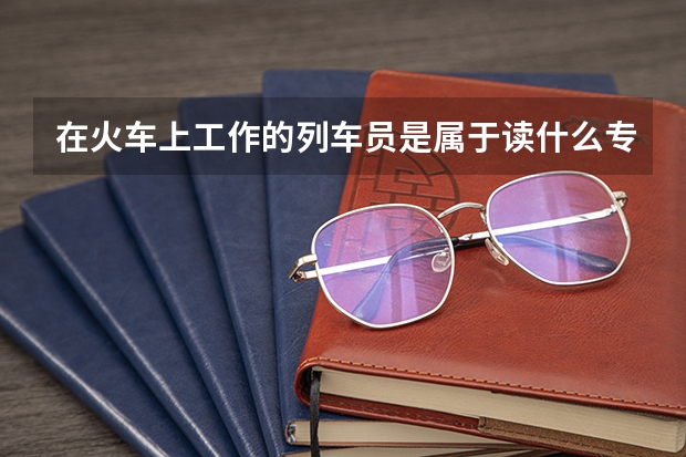 在火车上工作的列车员是属于读什么专业的?