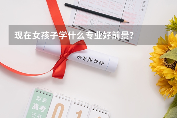 现在女孩子学什么专业好前景？