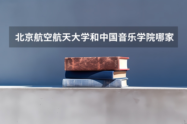 北京航空航天大学和中国音乐学院哪家学校录取分数低