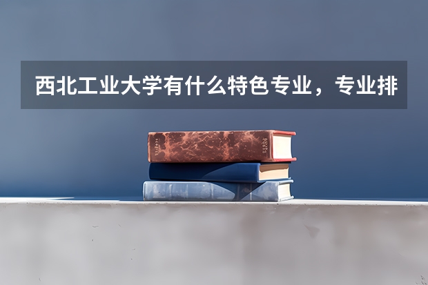西北工业大学有什么特色专业，专业排名如何？