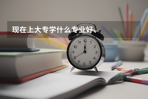现在上大专学什么专业好、