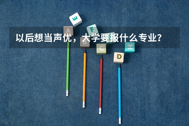 以后想当声优，大学要报什么专业？